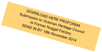 DOWNLOAD HERE PROFORMA
Submission to Victorian Heritage Council
re Former Nugget Factory 
SEND IN BY 18th November 2014