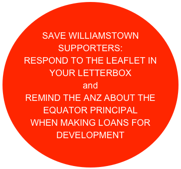 

SAVE WILLIAMSTOWN SUPPORTERS:
RESPOND TO THE LEAFLET IN YOUR LETTERBOX
and 
REMIND THE ANZ ABOUT THE EQUATOR PRINCIPAL 
WHEN MAKING LOANS FOR DEVELOPMENT